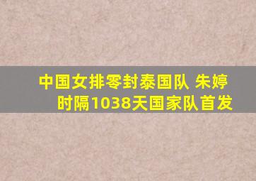 中国女排零封泰国队 朱婷时隔1038天国家队首发